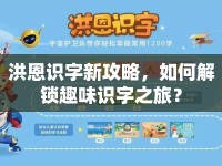 洪恩識字新攻略，如何解鎖趣味識字之旅？