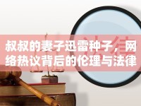 叔叔的妻子迅雷種子，網(wǎng)絡(luò)熱議背后的倫理與法律思考