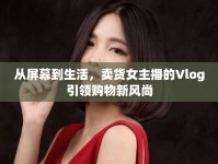從屏幕到生活，賣貨女主播的Vlog引領(lǐng)購物新風(fēng)尚
