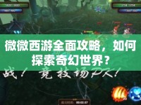 微微西游全面攻略，如何探索奇幻世界？