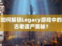 如何解鎖Legacy游戲中的古老遺產(chǎn)奧秘？