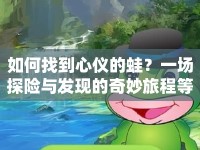 如何找到心儀的蛙？一場(chǎng)探險(xiǎn)與發(fā)現(xiàn)的奇妙旅程等你來開啟！
