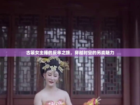 古裝女主播的反串之旅，穿越時空的另類魅力