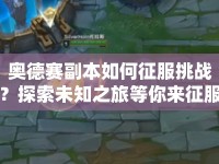 奧德賽副本如何征服挑戰(zhàn)？探索未知之旅等你來征服！