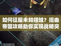 如何征服未知領域？扭曲帝國攻略助你實現戰(zhàn)略突破！