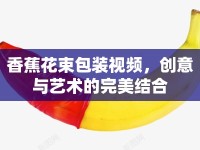 香蕉花束包裝視頻，創(chuàng)意與藝術(shù)的完美結(jié)合