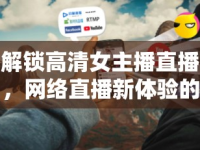 解鎖高清女主播直播，網(wǎng)絡(luò)直播新體驗的探索