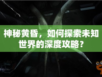 神秘黃昏，如何探索未知世界的深度攻略？