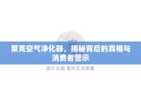 萊克空氣凈化器，揭秘背后的真相與消費(fèi)者警示