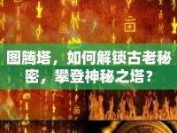 圖騰塔，如何解鎖古老秘密，攀登神秘之塔？