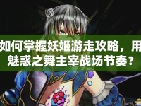 如何掌握妖姬游走攻略，用魅惑之舞主宰戰(zhàn)場節(jié)奏？