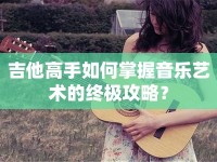 吉他高手如何掌握音樂藝術(shù)的終極攻略？