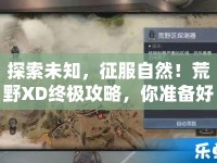 探索未知，征服自然！荒野XD終極攻略，你準(zhǔn)備好了嗎？