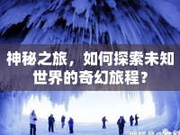 神秘之旅，如何探索未知世界的奇幻旅程？