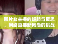 圖片女主播的崛起與反思，網(wǎng)絡(luò)直播新風尚的挑戰(zhàn)與機遇