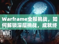 Warframe業(yè)報挑戰(zhàn)，如何解鎖深層挑戰(zhàn)，成就終極榮耀？