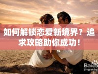 如何解鎖戀愛新境界？追求攻略助你成功！