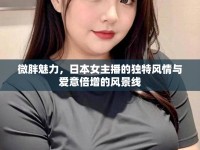 微胖魅力，日本女主播的獨(dú)特風(fēng)情與愛(ài)意倍增的風(fēng)景線