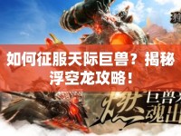 如何征服天際巨獸？揭秘浮空龍攻略！