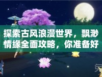 探索古風(fēng)浪漫世界，飄渺情緣全面攻略，你準(zhǔn)備好了嗎？