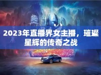 2023年直播界女主播，璀璨星輝的傳奇之戰(zhàn)