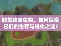 缺氧攻略生物，如何探索它們的生存與進(jìn)化之謎？