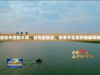 洛陽市西部水庫，綠色新脈動，未來水生態(tài)的璀璨明珠