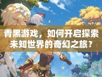 青黑游戲，如何開啟探索未知世界的奇幻之旅？