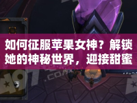如何征服蘋果女神？解鎖她的神秘世界，迎接甜蜜挑戰(zhàn)！