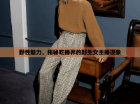 野性魅力，揭秘吃播界的野生女主播現(xiàn)象