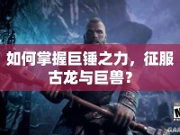 如何掌握巨錘之力，征服古龍與巨獸？