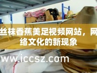 絲襪香蕉美足視頻網(wǎng)站，網(wǎng)絡文化的新現(xiàn)象