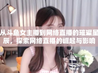 從斗魚(yú)女主播到網(wǎng)絡(luò)直播的璀璨星辰，探索網(wǎng)絡(luò)直播的崛起與影響