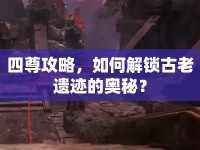 四尊攻略，如何解鎖古老遺跡的奧秘？