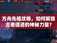方舟先祖攻略，如何解鎖古老遺跡的神秘力量？