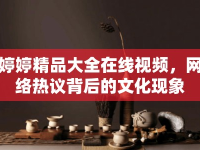 婷婷精品大全在線視頻，網(wǎng)絡(luò)熱議背后的文化現(xiàn)象