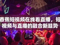 香蕉短視頻在線看直播，短視頻與直播的融合新趨勢