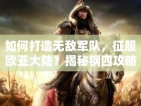 如何打造無(wú)敵軍隊(duì)，征服歐亞大陸？揭秘鋼四攻略！