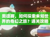 奧德賽，如何探索未知世界的奇幻之旅？通關(guān)攻略揭曉！