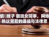偷玪嫂子 猥瑣女同事，網(wǎng)絡(luò)熱議背后的道德與法律思考