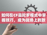 如何在CF曼陀羅模式中掌握技巧，成為戰(zhàn)場上的致命之花？