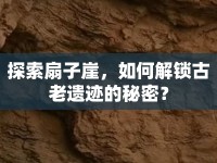 探索扇子崖，如何解鎖古老遺跡的秘密？
