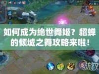 如何成為絕世舞姬？貂蟬的傾城之舞攻略來啦！