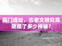 高門(mén)遺址，古老文明究竟隱藏了多少神秘？