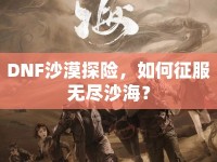 DNF沙漠探險，如何征服無盡沙海？