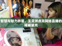 智慧與魅力并蓄，王亞洲點(diǎn)亮網(wǎng)絡(luò)直播的璀璨星光