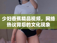 少婦香蕉精品視頻，網(wǎng)絡(luò)熱議背后的文化現(xiàn)象