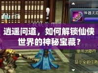 逍遙問道，如何解鎖仙俠世界的神秘寶藏？