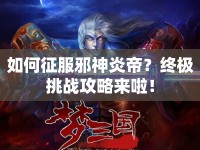 如何征服邪神炎帝？終極挑戰(zhàn)攻略來啦！