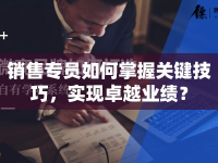 銷售專員如何掌握關鍵技巧，實現(xiàn)卓越業(yè)績？